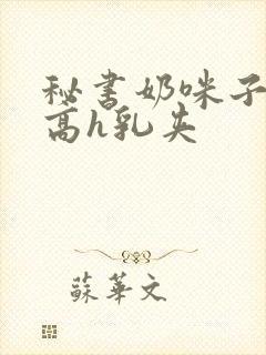 秘书奶咪子真大高h乳夹