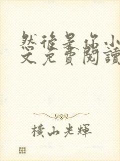 然后是你小说全文免费阅读