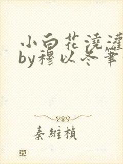小白花浇灌日常by穆以冬笔趣阁