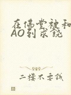 在佛堂被和尚CAO到求饶