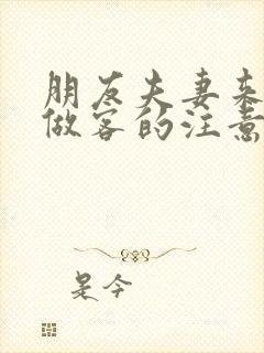 朋友夫妻来我家做客的注意事项