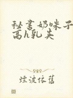 秘书奶咪子真大高h乳夹