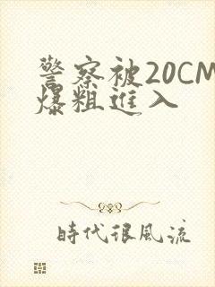 警察被20CM爆粗进入