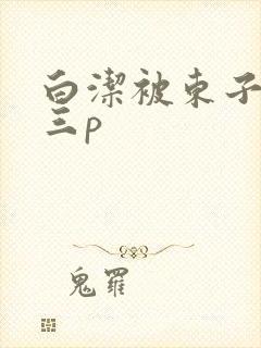 白洁被东子老二三p