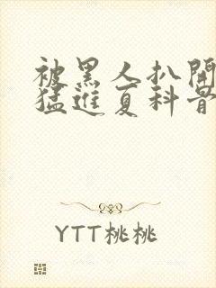 被黑人扒开双腿猛进夏科骨科