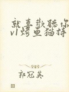 就喜欢听你叫1v1烤鱼猫持竿钓鱼