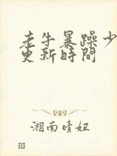 老牛暴躁少女的更新时间