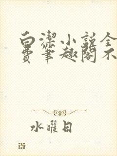 白洁小说全文免费笔趣阁不知所措