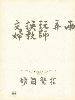 交换玩弄两个美妇教师