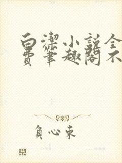 白洁小说全文免费笔趣阁不知所措