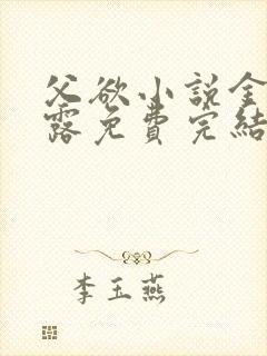 父欲小说金银花露免费完结笔趣阁