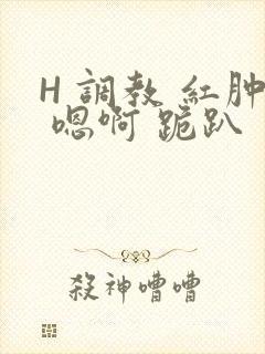 H 调教 红肿 嗯啊 跪趴
