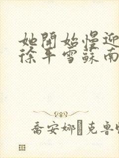 她开始慢迎迎合徐平雪苏南风