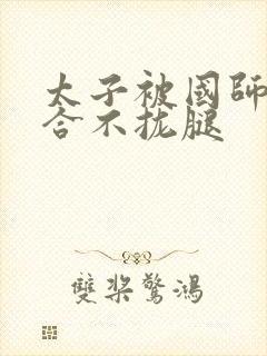 太子被国师c到合不拢腿