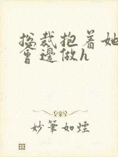 总裁抱着她边开会边做h