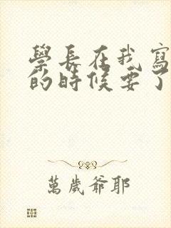 学长在我写作业的时候要了我