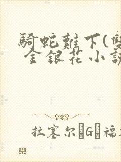 骑蛇难下(双) 金银花小说免费阅读