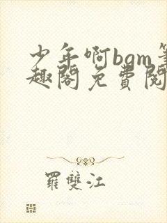 少年啊bgm笔趣阁免费阅读全文下载