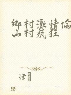 乡村激情伦小说山村疯狂