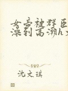 女帝被群臣伦流澡到高潮h文