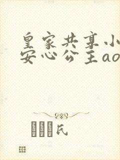 皇家共享小公主安心公主aor免费阅读