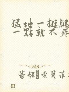 猛地一挺腿再开一点就不疼