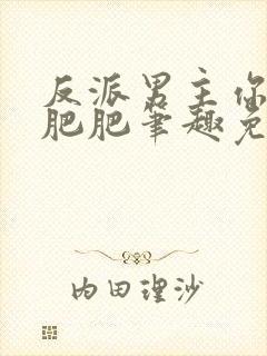 反派男主你好坏肥肥笔趣免费下载