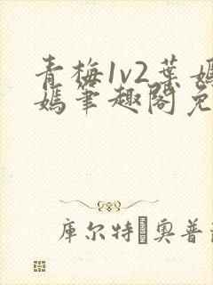 青梅1v2叶嫣嫣笔趣阁免费阅读