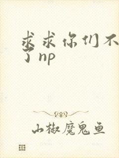 求求你们不要做了np