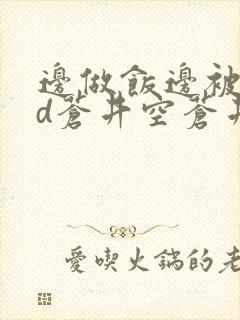 边做饭边被躁bd苍井空苍井空