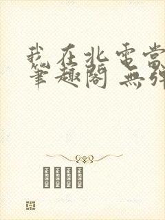 我在北电当教兽笔趣阁 无弹窗