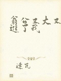 翁公又大又粗挺进了我