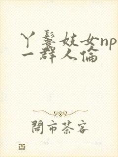 丫鬟妓女np被一群人伦