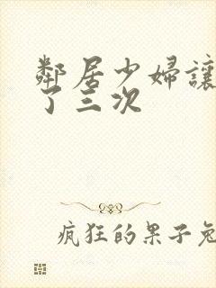 邻居少妇让我爽了三次