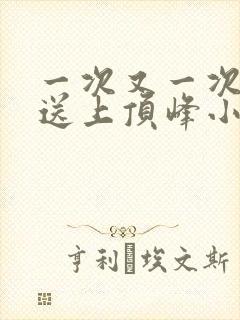 一次又一次把她送上顶峰小说