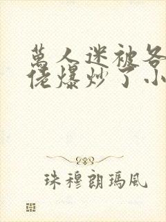 万人迷被各路大佬爆炒了小说