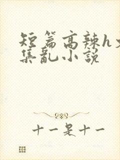 短篇高辣h文合集乱小说