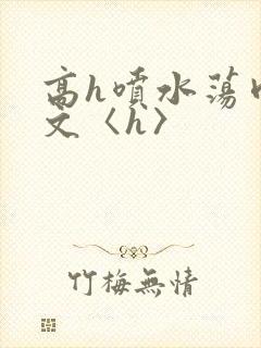高h喷水荡肉欲文〈h〉