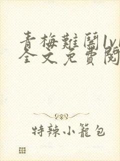 青梅难哄1v1全文免费阅读小说