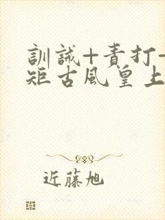 训诫+责打+规矩古风皇上皇后