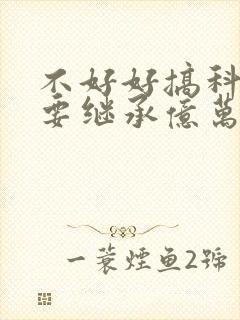 不好好搞科研就要继承亿万家产