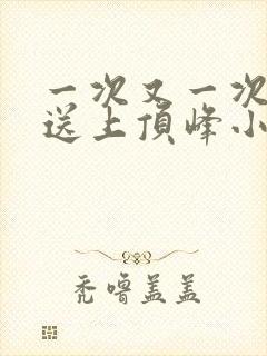 一次又一次把她送上顶峰小说