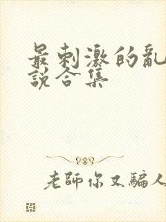 最刺激的乱惀小说合集