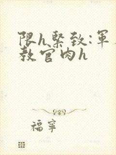 限h紧致:军人教官肉h