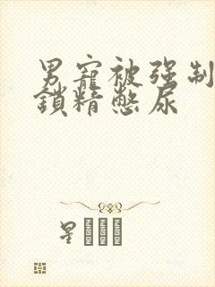 男宠被强制灌水锁精憋尿