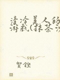 清冷美人的神奇游戏(抹茶沙冰)全文阅读