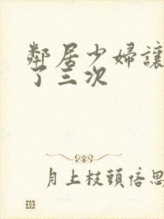 邻居少妇让我爽了三次