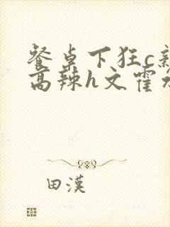 餐桌下狂c亲女高辣h文霍水