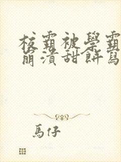 校霸被学霸玩到崩溃甜饼写手