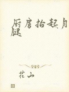 厨房抬起月月的腿